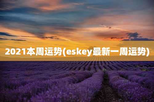 2021本周运势(eskey最新一周运势)