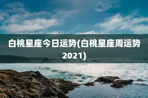 白桃星座今日运势(白桃星座周运势2021)