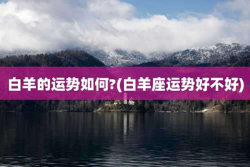 白羊的运势如何?(白羊座运势好不好)
