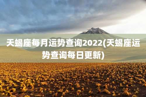 天蝎座每月运势查询2022(天蝎座运势查询每日更新)