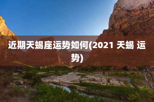 近期天蝎座运势如何(2021 天蝎 运势)