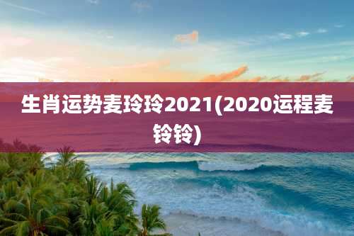 生肖运势麦玲玲2021(2020运程麦铃铃)