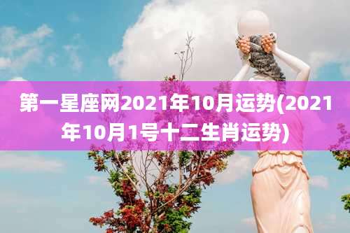 第一星座网2021年10月运势(2021年10月1号十二生肖运势)