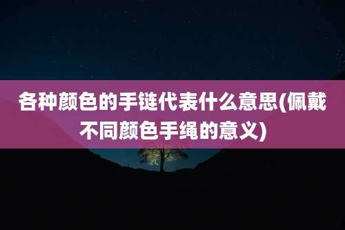 各种颜色的手链代表什么意思(佩戴不同颜色手绳的意义)