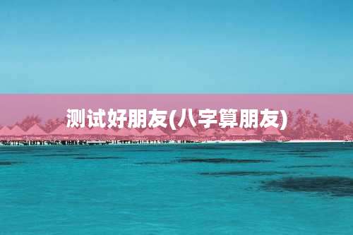 测试好朋友(八字算朋友)