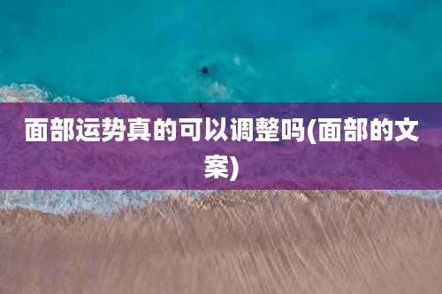 面部运势真的可以调整吗(面部的文案)