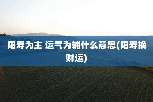 阳寿为主 运气为辅什么意思(阳寿换财运)