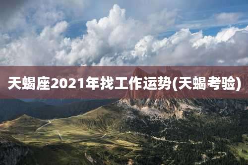 天蝎座2021年找工作运势(天蝎考验)