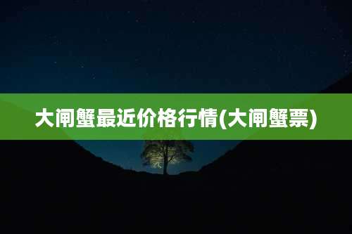 大闸蟹最近价格行情(大闸蟹票)