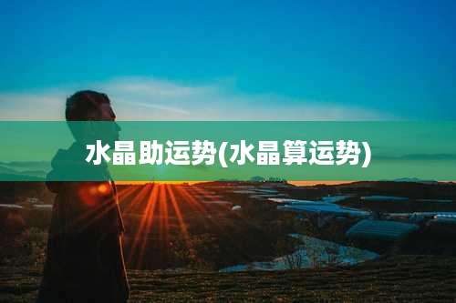 水晶助运势(水晶算运势)