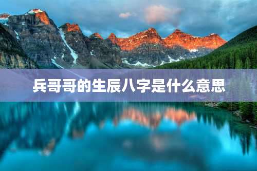 兵哥哥的生辰八字是什么意思
