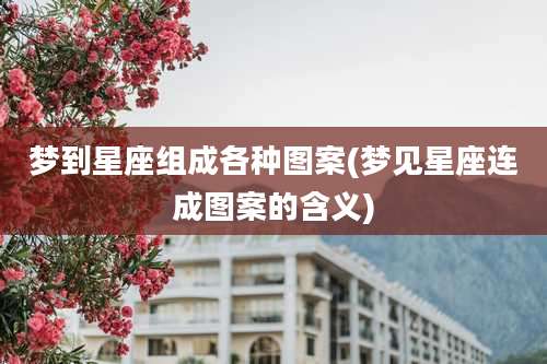 梦到星座组成各种图案(梦见星座连成图案的含义)