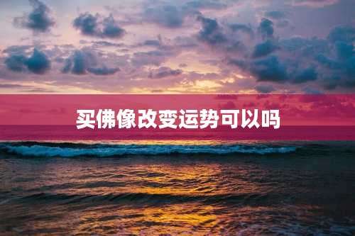 买佛像改变运势可以吗