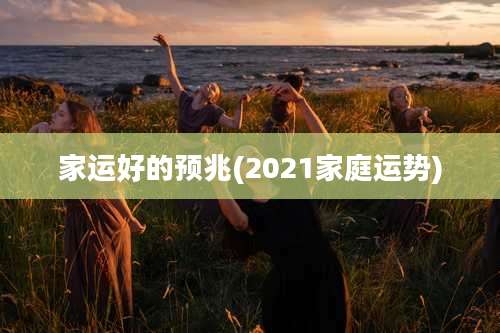 家运好的预兆(2021家庭运势)