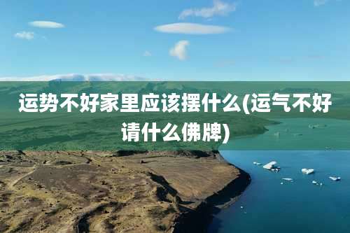 运势不好家里应该摆什么(运气不好请什么佛牌)