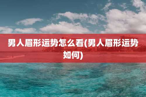 男人眉形运势怎么看(男人眉形运势如何)