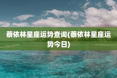 蔡依林星座运势查询(蔡依林星座运势今日)