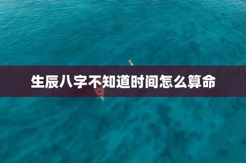 生辰八字不知道时间怎么算命