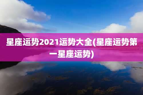 星座运势2021运势大全(星座运势第一星座运势)