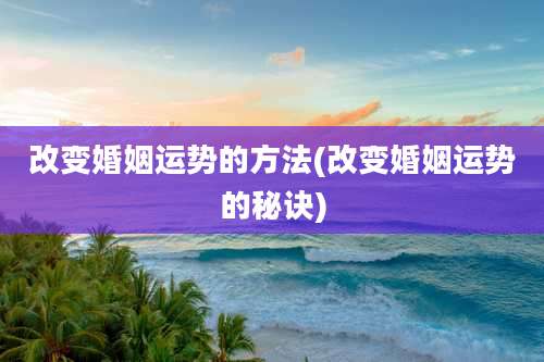 改变婚姻运势的方法(改变婚姻运势的秘诀)