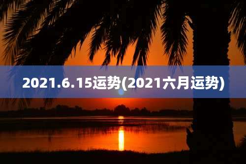 2021.6.15运势(2021六月运势)