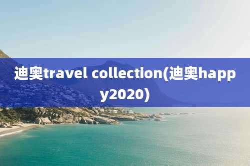 迪奥travel collection(迪奥happy2020)