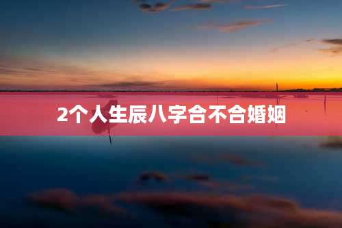 2个人生辰八字合不合婚姻