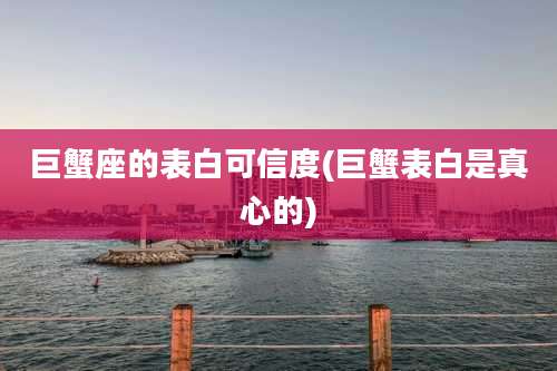 巨蟹座的表白可信度(巨蟹表白是真心的)