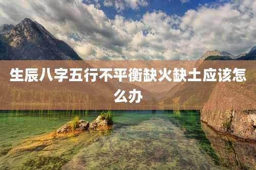 生辰八字五行不平衡缺火缺土应该怎么办