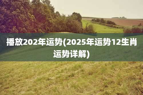 播放202年运势(2025年运势12生肖运势详解)