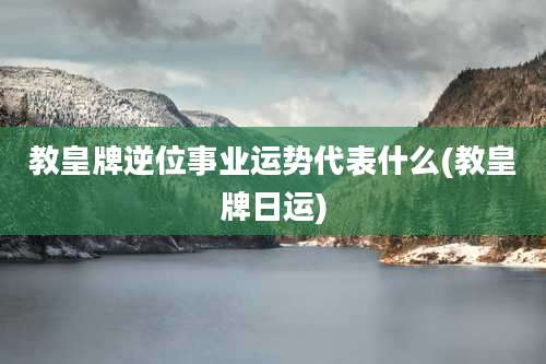 教皇牌逆位事业运势代表什么(教皇牌日运)