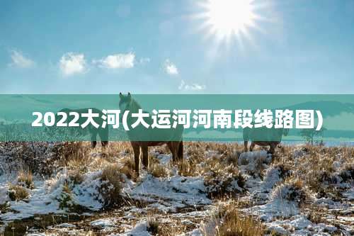 2022大河(大运河河南段线路图)