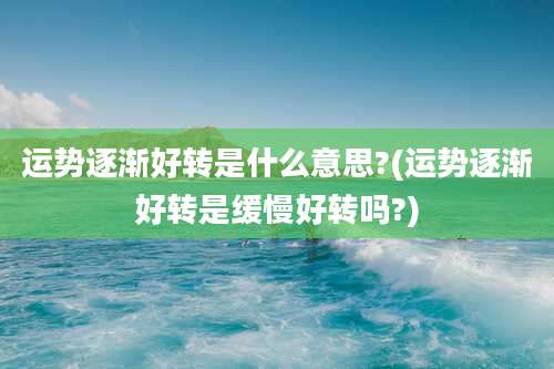 运势逐渐好转是什么意思?(运势逐渐好转是缓慢好转吗?)