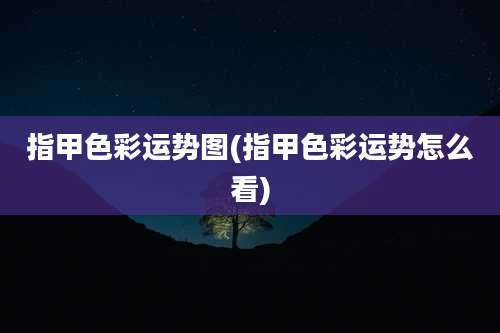 指甲色彩运势图(指甲色彩运势怎么看)