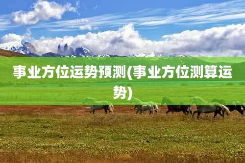 事业方位运势预测(事业方位测算运势)
