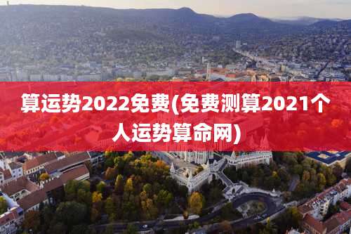 算运势2022免费(免费测算2021个人运势算命网)