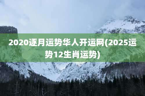 2020逐月运势华人开运网(2025运势12生肖运势)