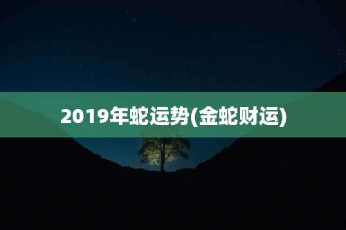 2019年蛇运势(金蛇财运)