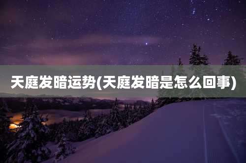 天庭发暗运势(天庭发暗是怎么回事)