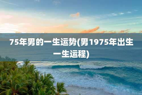 75年男的一生运势(男1975年出生一生运程)