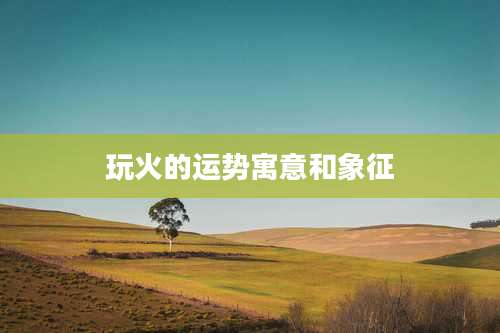 玩火的运势寓意和象征