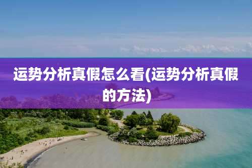 运势分析真假怎么看(运势分析真假的方法)