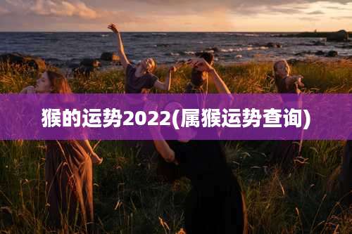 猴的运势2022(属猴运势查询)
