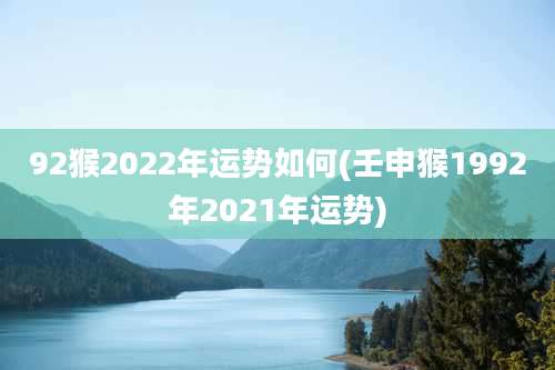 92猴2022年运势如何(壬申猴1992年2021年运势)