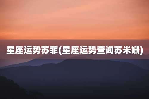 星座运势苏菲(星座运势查询苏米姗)