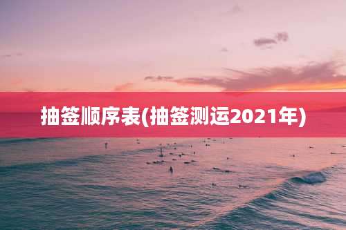 抽签顺序表(抽签测运2021年)