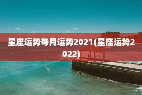 星座运势每月运势2021(星座运势2022)