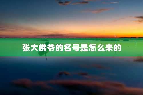 张大佛爷的名号是怎么来的