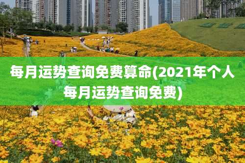 每月运势查询免费算命(2021年个人每月运势查询免费)