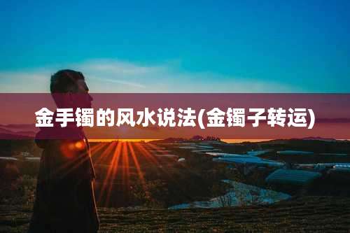 金手镯的风水说法(金镯子转运)